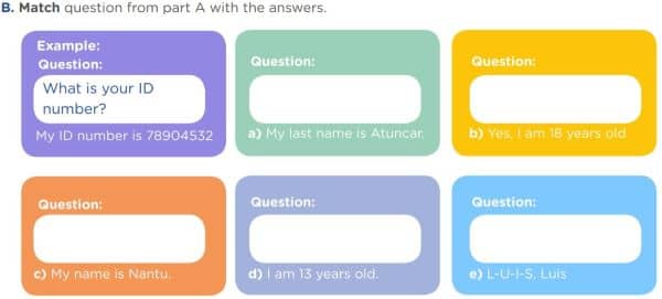 Match question from part A with the answers. Example: Question:  What is your ID number? My ID number is 78904532 Question: a) My last name is Atuncar. b) Yes, I am 18 years old c) My name is Nantu d) I am 13 years old. e) L-U-I-S, Luis