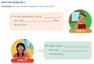 PRACTISE-EXERCISE 2 Complete the conversation between Iñari and Sami In my community, I drink _____________ and I eat ___________________ . What about you?Well, I drink ___________________ and I eat ____________________ . It’s delicious!