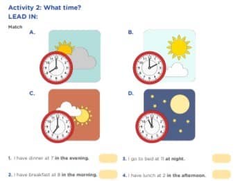 Activity 2: What time? LEAD IN: Match 1. I have dinner at 7 in the evening. 2. I have breakfast at 8 in the morning. A. B. C. D. 3. I go to bed at 11 at night. 4. I have lunch at 2 in the afternoon.