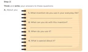 Step 2: Think and write your answers to these questions. A. About you: . What invention do you use in your everyday life? 2. What can you do with this invention? 3. When do you use it? 4. What is special about it? B. About a family member: 1. Who? 2. What invention does she/he use in her/his everyday life? 3. What does she/he do with this invention? 4. When does she/he use it? 5. What is special about it?
