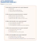 LET’S UNDERSTAND! UNDERSTAND-EXERCISE 1 Choose the correct answer 1. Who thinks it is important to be a good classmate? a. All people b. The principal and all teachers c. The principal and some teachers 2. Why are good classmates important in a school? a. Because they have good grades. b. Because they help the environment. c. Because they help us grow and learn more. 3. What is the first pillar to be a good classmate? a. To be respectful your classmates. b. To be respectful to others. c. To be respectful to people and school property. 4. What is the second pillar to be a good classmate? a. To follow all the school rules. b. To break the rules. c. To follow all the rules of the world. 5. What is the final pillar to be a good classmate? a. To defend other from bullies. b. To be kind, honest and trustworthy. c. To be kind, trustworthy, honest and never allow unfair situations.